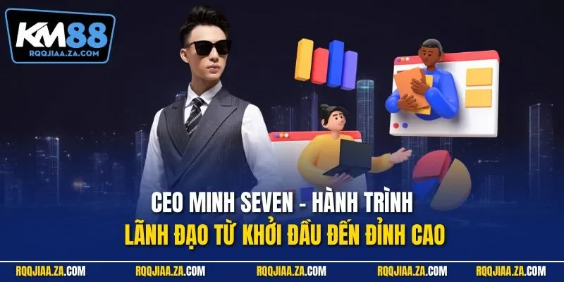 CEO Minh Seven - Hành trình lãnh đạo từ khởi đầu đến đỉnh cao