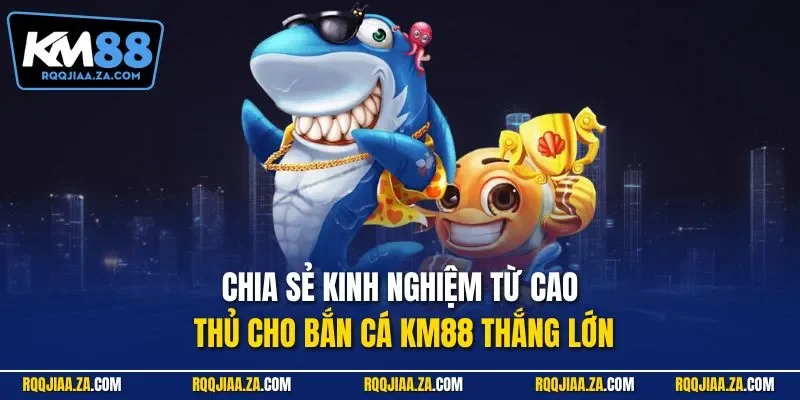 Chia sẻ kinh nghiệm từ cao thủ cho bắn cá KM88 thắng lớn