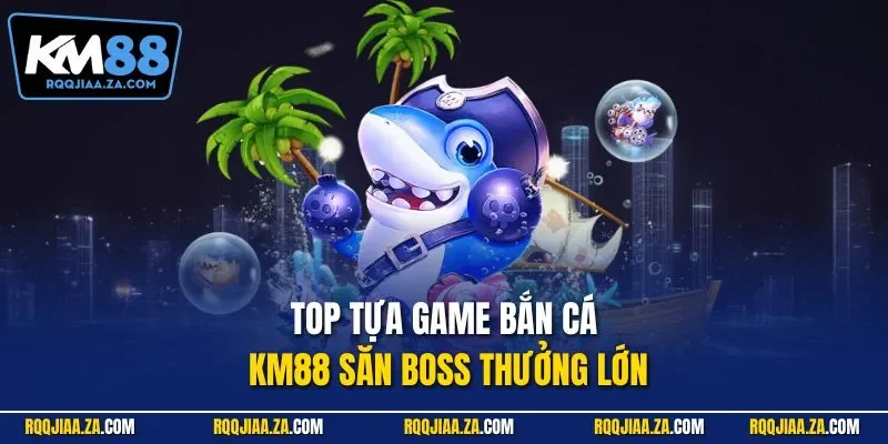 Top tựa game bắn cá KM88 săn boss thưởng lớn